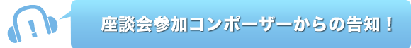 座談会参加コンポーザーからの告知！