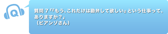 質問7「『もう、これだけは勘弁して欲しい』という仕事って、ありますか？」
ビアンゾ　さん）