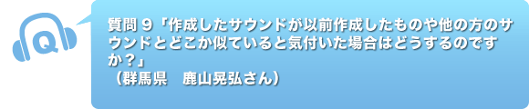 質問9「作成したサウンドが以前作成したものや他の方のサウンドとどこか似ていると気付いた場合はどうするのですか？」（群馬県　鹿山晃弘さん）