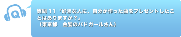 質問11「好きな人に、自分が作った曲をプレゼントしたことはありますか？」
      （東京都　金髪のバドガールさん）