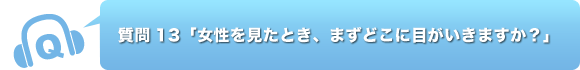 質問13「女性を見たとき、まずどこに目がいきますか？」