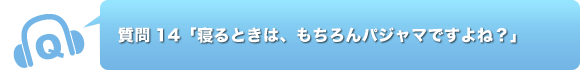 質問14「寝るときは、もちろんパジャマですよね？」