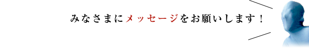 みなさまにメッセージをお願いします！